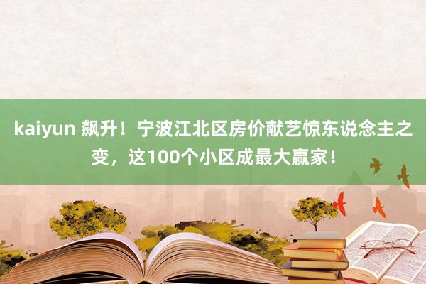 kaiyun 飙升！宁波江北区房价献艺惊东说念主之变，这100个小区成最大赢家！