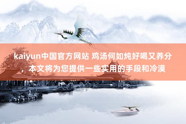 kaiyun中国官方网站 鸡汤何如炖好喝又养分，本文将为您提供一些实用的手段和冷漠