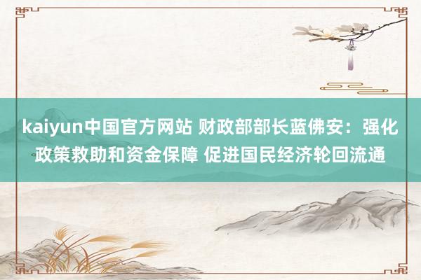 kaiyun中国官方网站 财政部部长蓝佛安：强化政策救助和资金保障 促进国民经济轮回流通