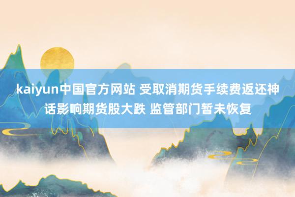 kaiyun中国官方网站 受取消期货手续费返还神话影响期货股大跌 监管部门暂未恢复
