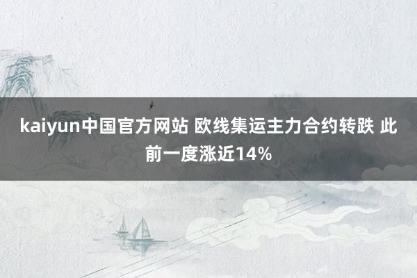 kaiyun中国官方网站 欧线集运主力合约转跌 此前一度涨近14%