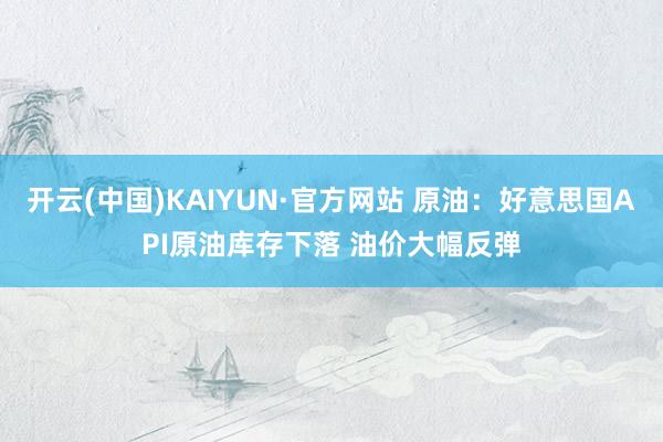 开云(中国)KAIYUN·官方网站 原油：好意思国API原油库存下落 油价大幅反弹