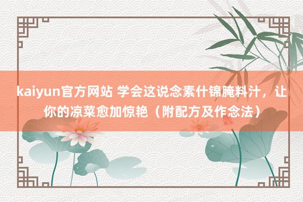 kaiyun官方网站 学会这说念素什锦腌料汁，让你的凉菜愈加惊艳（附配方及作念法）