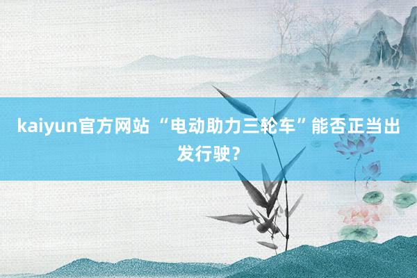 kaiyun官方网站 “电动助力三轮车”能否正当出发行驶？