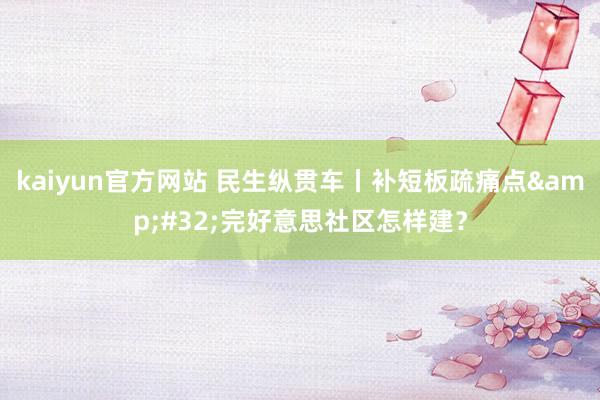 kaiyun官方网站 民生纵贯车丨补短板疏痛点&#32;完好意思社区怎样建？