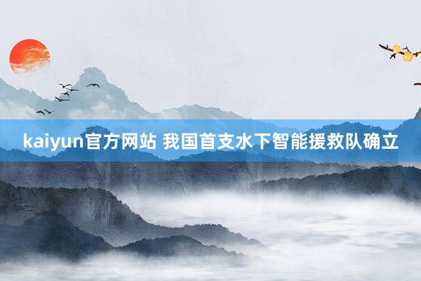 kaiyun官方网站 我国首支水下智能援救队确立