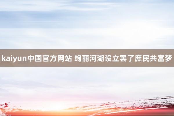 kaiyun中国官方网站 绚丽河湖设立罢了庶民共富梦
