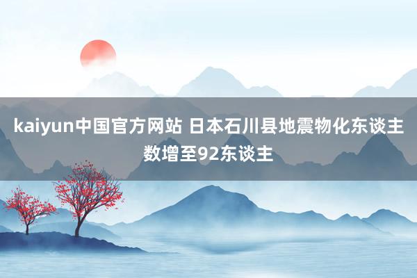 kaiyun中国官方网站 日本石川县地震物化东谈主数增至92东谈主