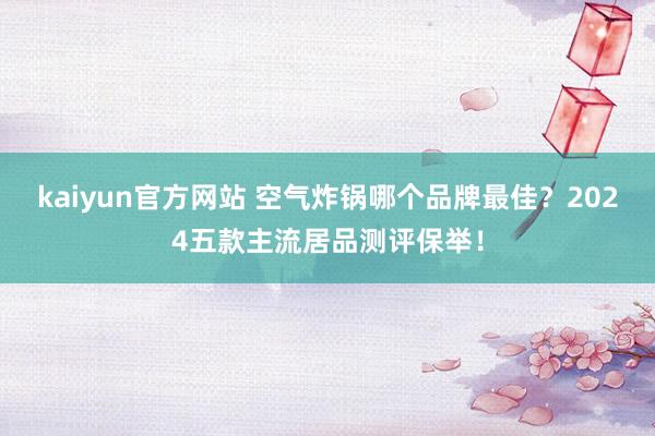 kaiyun官方网站 空气炸锅哪个品牌最佳？2024五款主流居品测评保举！