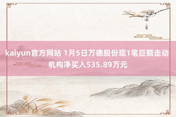 kaiyun官方网站 1月5日万德股份现1笔巨额走动 机构净买入535.89万元