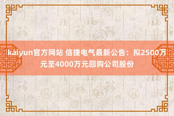 kaiyun官方网站 信捷电气最新公告：拟2500万元至4000万元回购公司股份