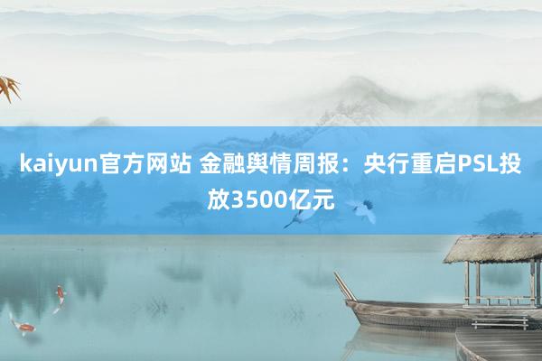 kaiyun官方网站 金融舆情周报：央行重启PSL投放3500亿元