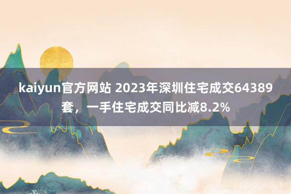 kaiyun官方网站 2023年深圳住宅成交64389套，一手住宅成交同比减8.2%