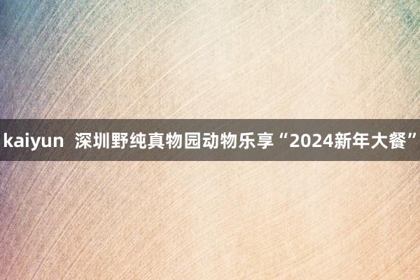 kaiyun  深圳野纯真物园动物乐享“2024新年大餐”