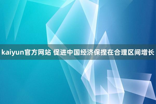 kaiyun官方网站 促进中国经济保捏在合理区间增长