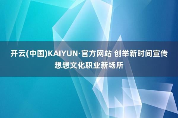 开云(中国)KAIYUN·官方网站 创举新时间宣传想想文化职业新场所