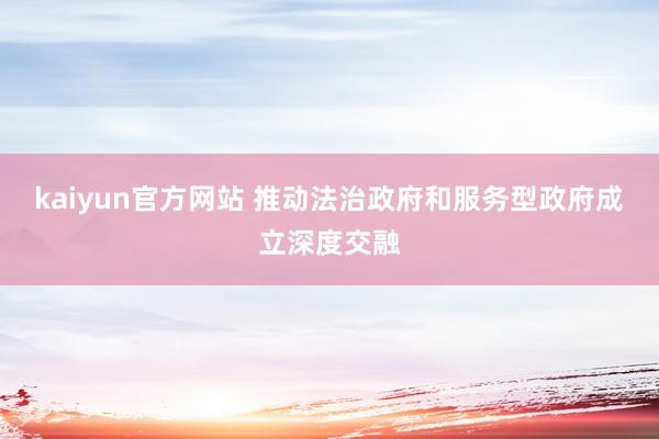 kaiyun官方网站 推动法治政府和服务型政府成立深度交融