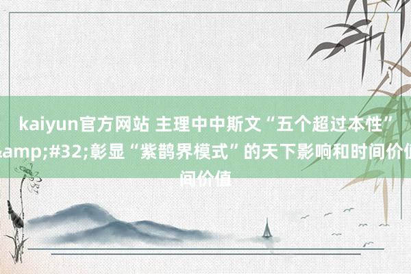 kaiyun官方网站 主理中中斯文“五个超过本性”&#32;彰显“紫鹊界模式”的天下影响和时间价值