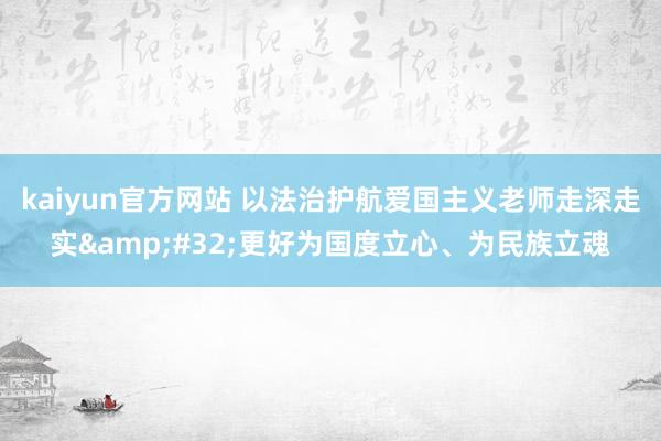 kaiyun官方网站 以法治护航爱国主义老师走深走实&#32;更好为国度立心、为民族立魂