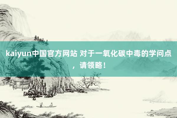 kaiyun中国官方网站 对于一氧化碳中毒的学问点，请领略！