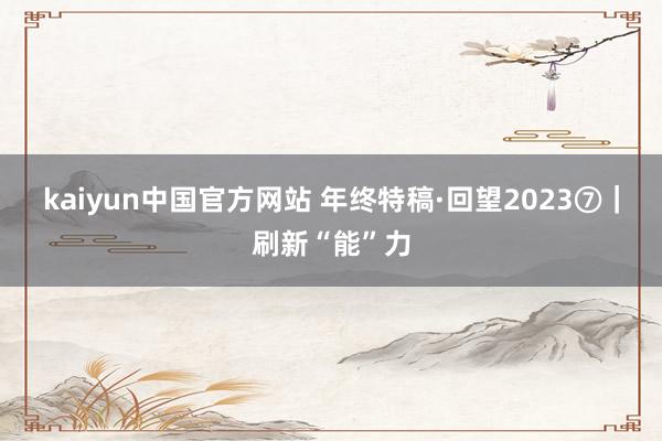 kaiyun中国官方网站 年终特稿·回望2023⑦｜刷新“能”力