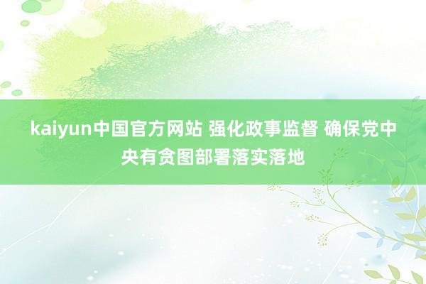 kaiyun中国官方网站 强化政事监督 确保党中央有贪图部署落实落地