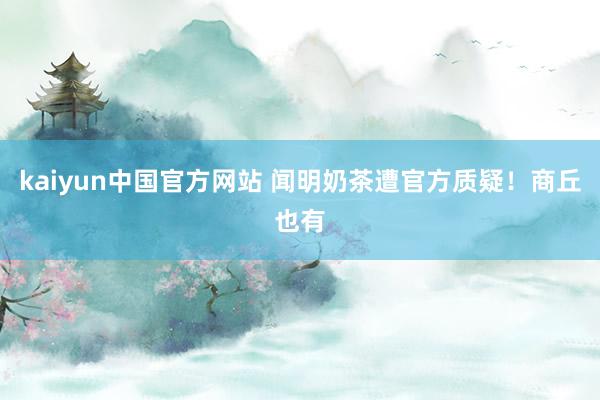 kaiyun中国官方网站 闻明奶茶遭官方质疑！商丘也有