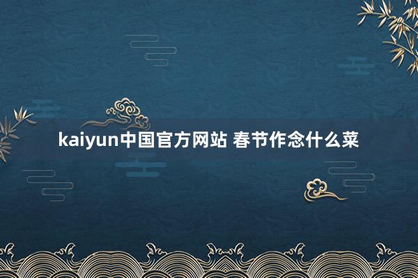 kaiyun中国官方网站 春节作念什么菜