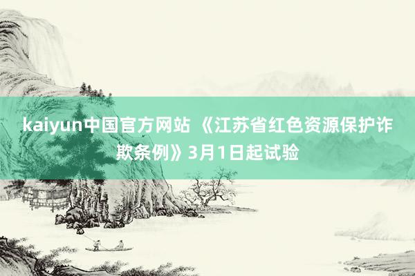 kaiyun中国官方网站 《江苏省红色资源保护诈欺条例》3月1日起试验