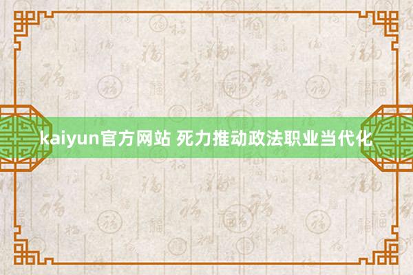 kaiyun官方网站 死力推动政法职业当代化