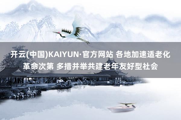开云(中国)KAIYUN·官方网站 各地加速适老化革命次第 多措并举共建老年友好型社会