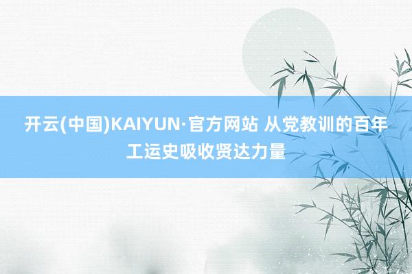开云(中国)KAIYUN·官方网站 从党教训的百年工运史吸收贤达力量