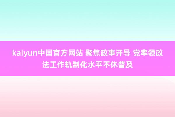 kaiyun中国官方网站 聚焦政事开导 党率领政法工作轨制化水平不休普及