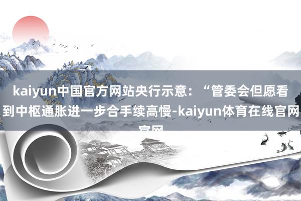 kaiyun中国官方网站央行示意：“管委会但愿看到中枢通胀进一步合手续高慢-kaiyun体育在线官网