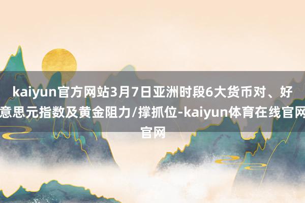 kaiyun官方网站3月7日亚洲时段6大货币对、好意思元指数及黄金阻力/撑抓位-kaiyun体育在线官网