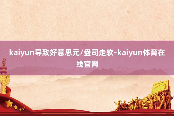kaiyun导致好意思元/盎司走软-kaiyun体育在线官网