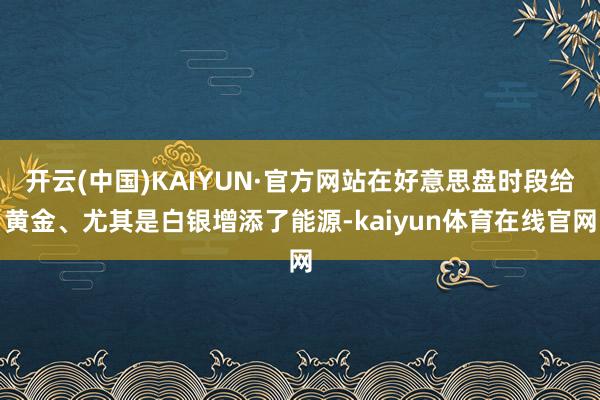开云(中国)KAIYUN·官方网站在好意思盘时段给黄金、尤其是白银增添了能源-kaiyun体育在线官网