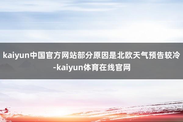 kaiyun中国官方网站部分原因是北欧天气预告较冷-kaiyun体育在线官网