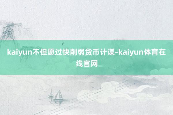 kaiyun不但愿过快削弱货币计谋-kaiyun体育在线官网