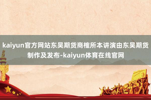 kaiyun官方网站东吴期货商榷所本讲演由东吴期货制作及发布-kaiyun体育在线官网