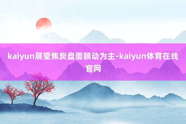 kaiyun展望焦炭盘面颤动为主-kaiyun体育在线官网