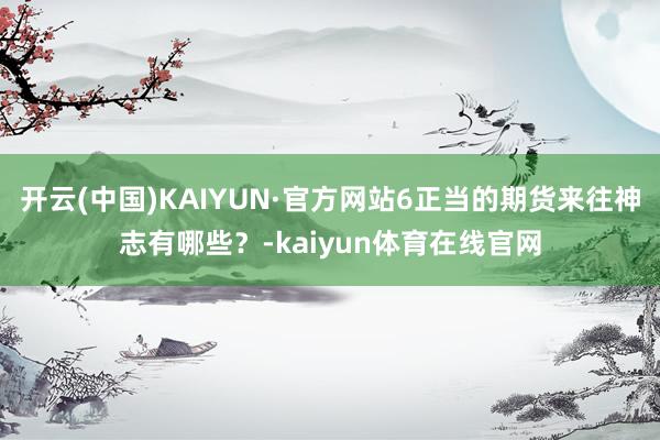 开云(中国)KAIYUN·官方网站6正当的期货来往神志有哪些？-kaiyun体育在线官网