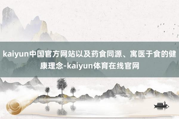 kaiyun中国官方网站以及药食同源、寓医于食的健康理念-kaiyun体育在线官网