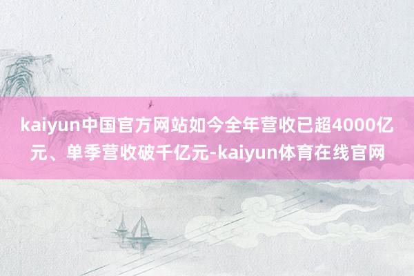 kaiyun中国官方网站如今全年营收已超4000亿元、单季营收破千亿元-kaiyun体育在线官网