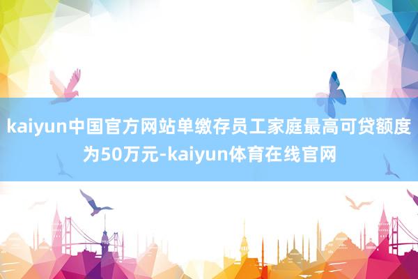 kaiyun中国官方网站单缴存员工家庭最高可贷额度为50万元-kaiyun体育在线官网