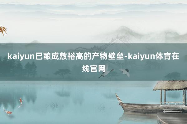 kaiyun已酿成敷裕高的产物壁垒-kaiyun体育在线官网