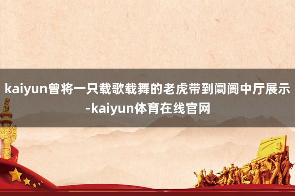 kaiyun曾将一只载歌载舞的老虎带到阛阓中厅展示-kaiyun体育在线官网