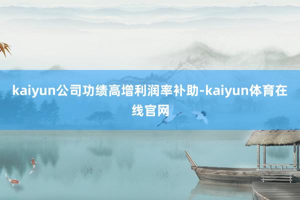 kaiyun公司功绩高增利润率补助-kaiyun体育在线官网