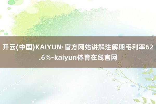 开云(中国)KAIYUN·官方网站讲解注解期毛利率62.6%-kaiyun体育在线官网