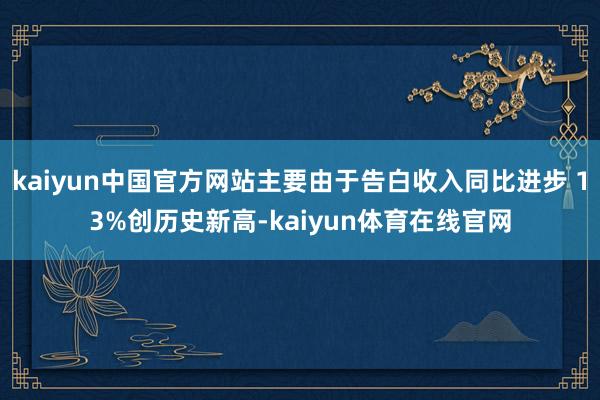 kaiyun中国官方网站主要由于告白收入同比进步 13%创历史新高-kaiyun体育在线官网